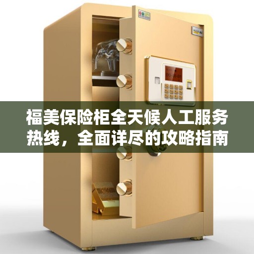 福美保险柜全天候人工服务热线，全面详尽的攻略指南