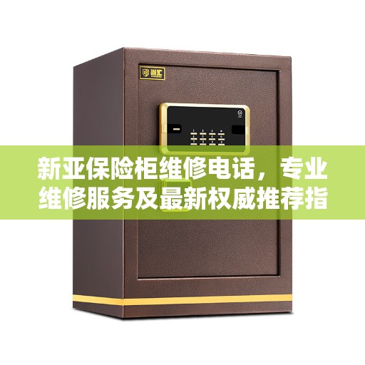 新亚保险柜维修电话，专业维修服务及最新权威推荐指南