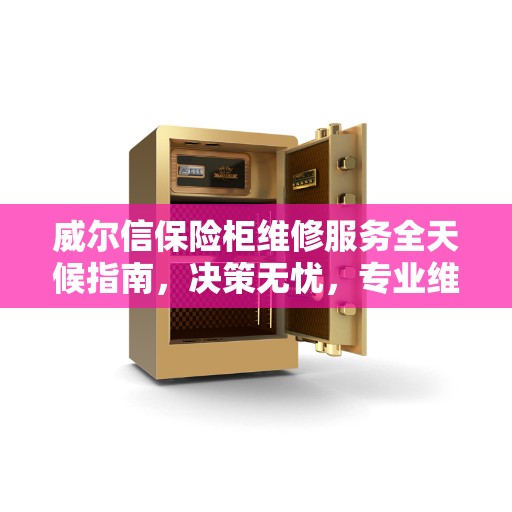 威尔信保险柜维修服务全天候指南，决策无忧，专业维修热线伴您行