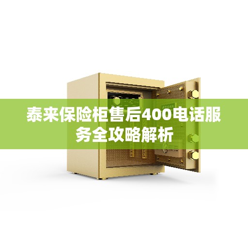 泰来保险柜售后400电话服务全攻略解析