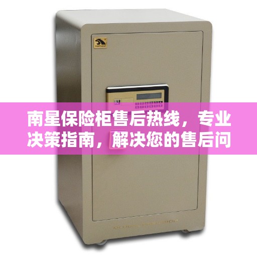 南星保险柜售后热线，专业决策指南，解决您的售后问题