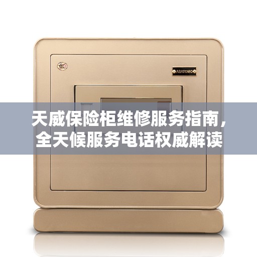天威保险柜维修服务指南，全天候服务电话权威解读