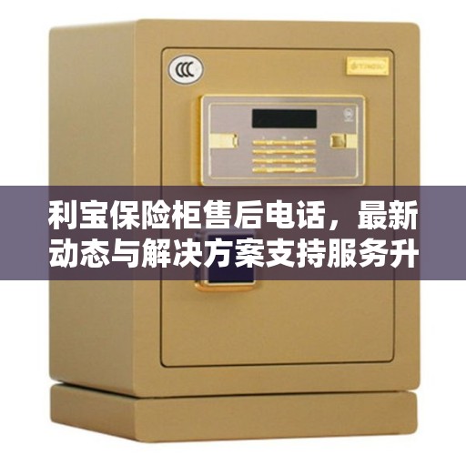 利宝保险柜售后电话，最新动态与解决方案支持服务升级通知