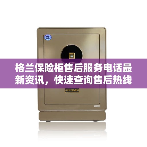 格兰保险柜售后服务电话最新资讯，快速查询售后热线