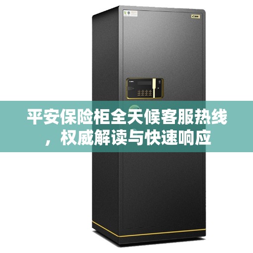 平安保险柜全天候客服热线，权威解读与快速响应