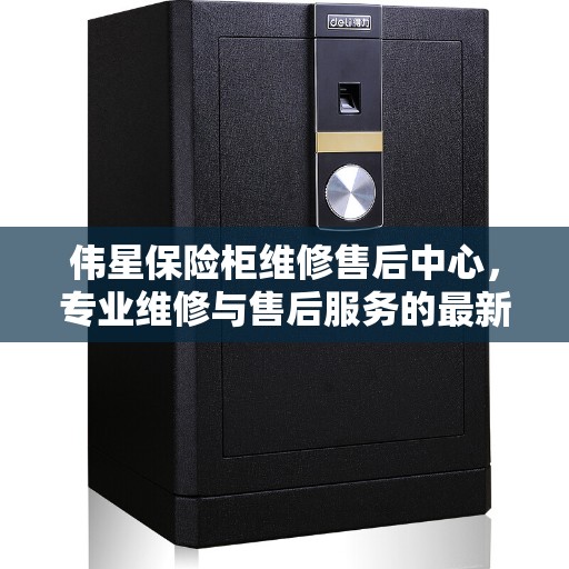 伟星保险柜维修售后中心，专业维修与售后服务的最新指南
