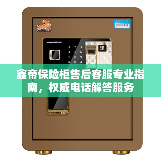 鑫帝保险柜售后客服专业指南，权威电话解答服务