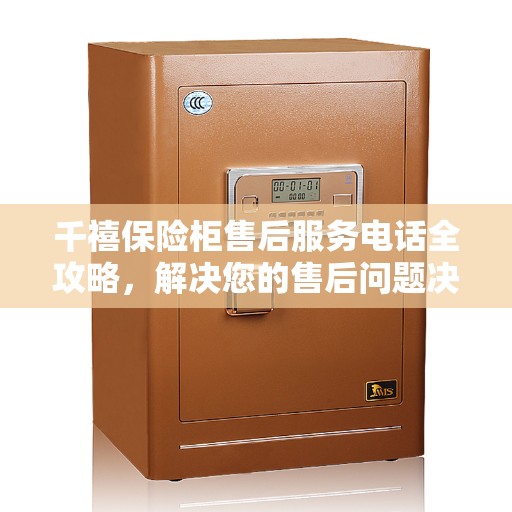 千禧保险柜售后服务电话全攻略，解决您的售后问题决策指南