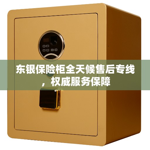 东银保险柜全天候售后专线，权威服务保障