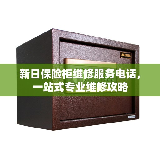 新日保险柜维修服务电话，一站式专业维修攻略