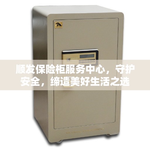 顺发保险柜服务中心，守护安全，缔造美好生活之选