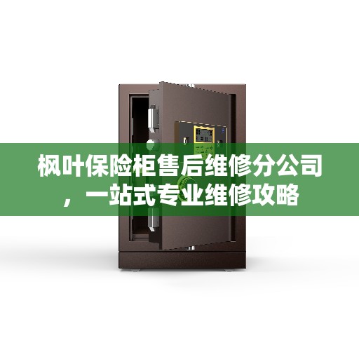 枫叶保险柜售后维修分公司，一站式专业维修攻略