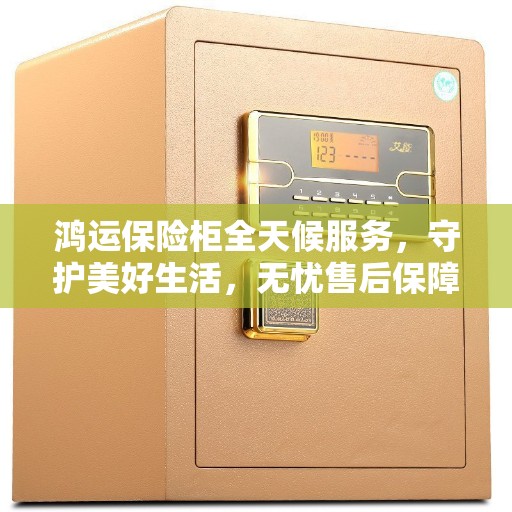 鸿运保险柜全天候服务，守护美好生活，无忧售后保障