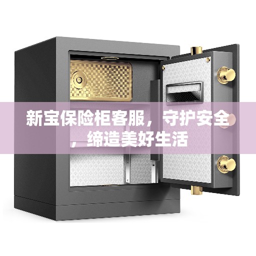 新宝保险柜客服，守护安全，缔造美好生活
