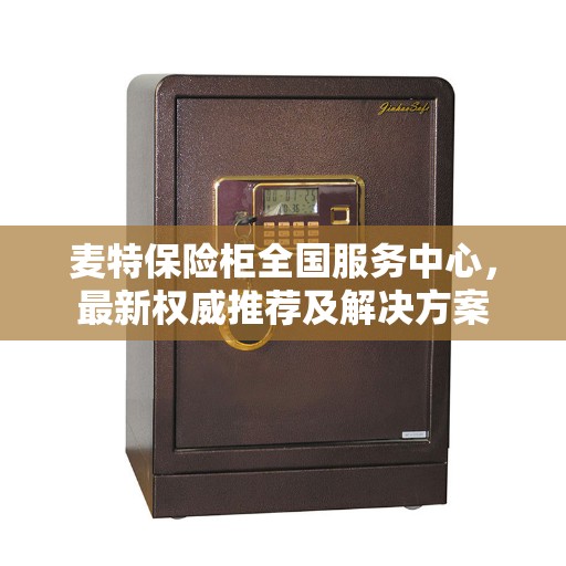 麦特保险柜全国服务中心，最新权威推荐及解决方案