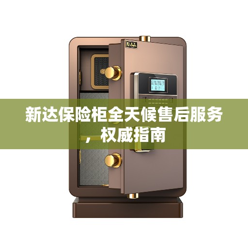 新达保险柜全天候售后服务，权威指南