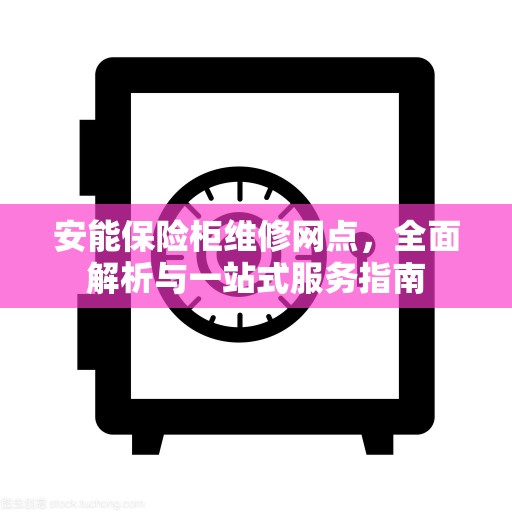 安能保险柜维修网点，全面解析与一站式服务指南