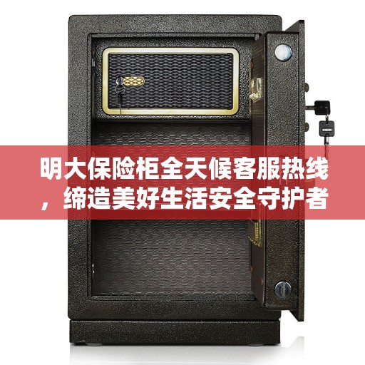 明大保险柜全天候客服热线，缔造美好生活安全守护者