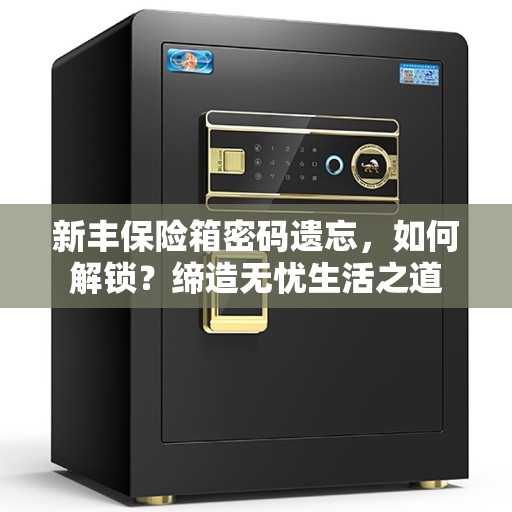 新丰保险箱密码遗忘，如何解锁？缔造无忧生活之道