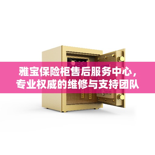 雅宝保险柜售后服务中心，专业权威的维修与支持团队