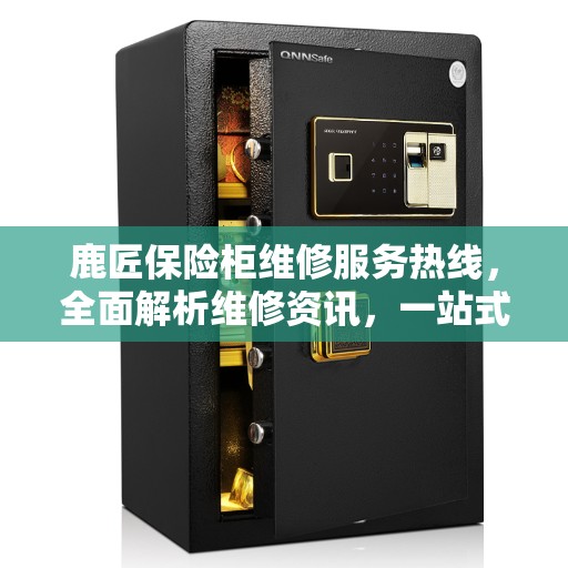 鹿匠保险柜维修服务热线，全面解析维修资讯，一站式解决您的保险柜问题