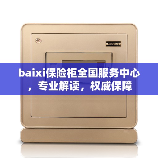baixi保险柜全国服务中心，专业解读，权威保障