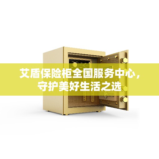 艾盾保险柜全国服务中心，守护美好生活之选