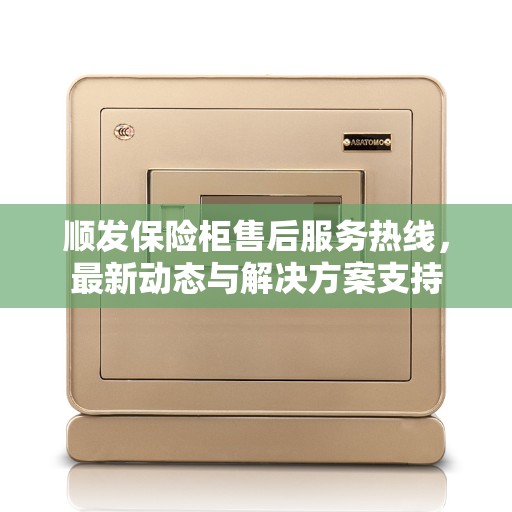 顺发保险柜售后服务热线，最新动态与解决方案支持