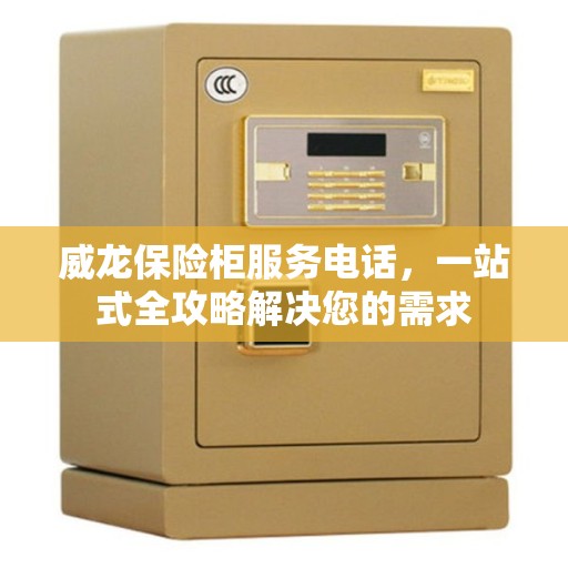 威龙保险柜服务电话,一站式全攻略解决您的需求 威龙保险柜服务电话,一站式全攻略解决您的需求