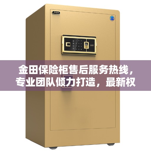 金田保险柜售后服务热线，专业团队倾力打造，最新权威推荐热线