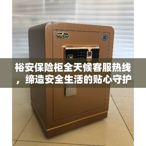 裕安保险柜全天候客服热线,缔造安全生活的贴心守护者。 裕安保险柜全天候客服热线,缔造安全生活的贴心守护者。