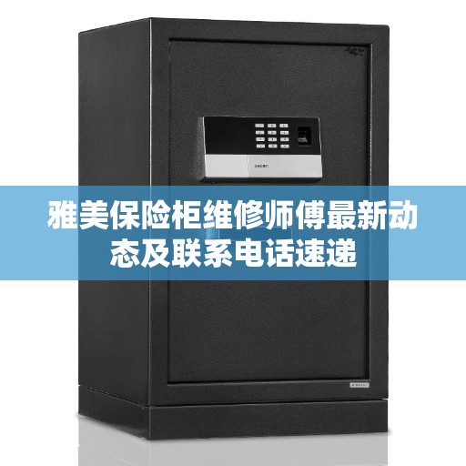 雅美保险柜维修师傅最新动态及联系电话速递