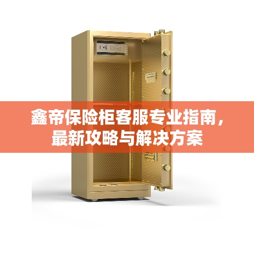 鑫帝保险柜客服专业指南,最新攻略与解决方案 鑫帝保险柜客服专业指南,最新攻略与解决方案