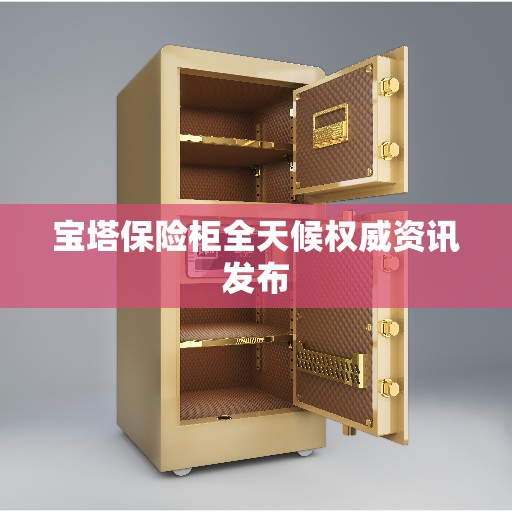 宝塔保险柜全天候权威资讯发布 宝塔保险柜全天候权威资讯发布