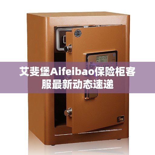 艾斐堡Aifeibao保险柜客服最新动态速递