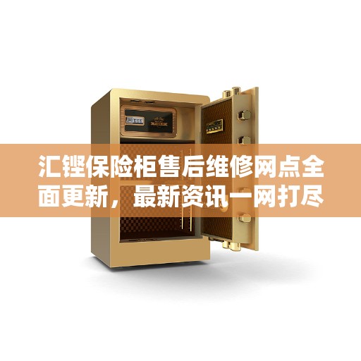 汇铿保险柜售后维修网点全面更新，最新资讯一网打尽