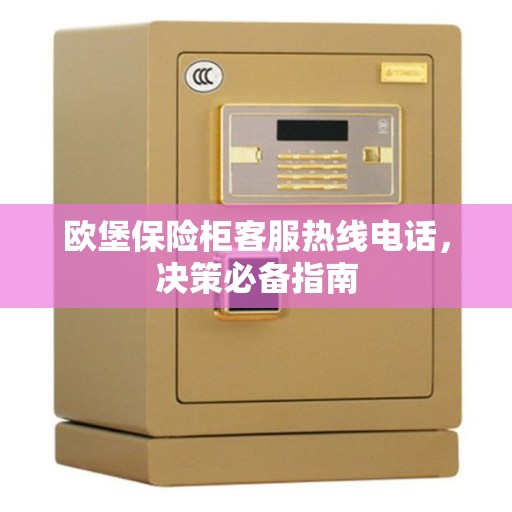 欧堡保险柜客服热线电话，决策必备指南