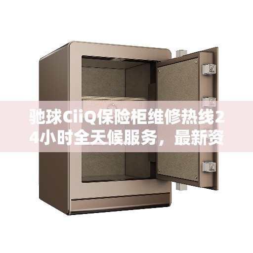 驰球CiiQ保险柜维修热线24小时全天候服务，最新资讯与解决方案