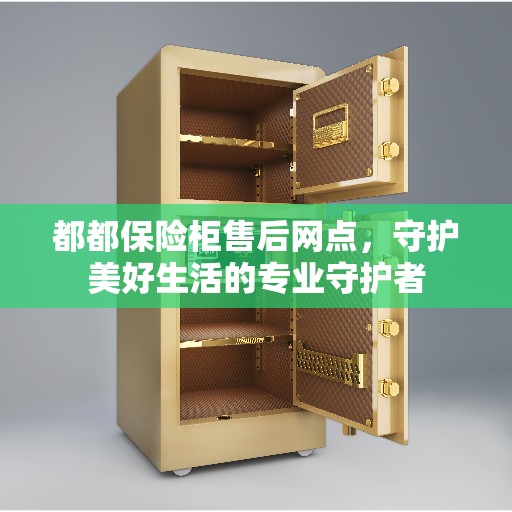 都都保险柜售后网点,守护美好生活的专业守护者 都都保险柜售后网点,守护美好生活的专业守护者