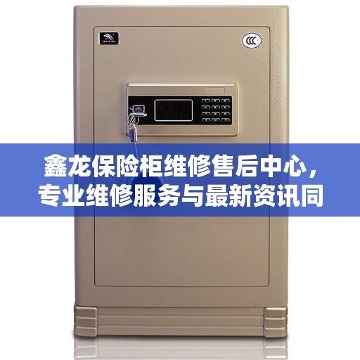 鑫龙保险柜维修售后中心，专业维修服务与最新资讯同步更新
