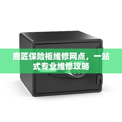 鹿匠保险柜维修网点，一站式专业维修攻略