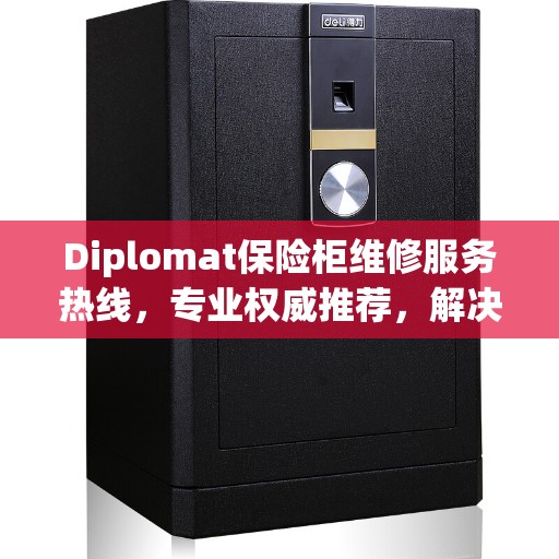 Diplomat保险柜维修服务热线,专业权威推荐,解决您的安全锁事 Diplomat保险柜维修服务热线,专业权威推荐,解决您的安全锁事