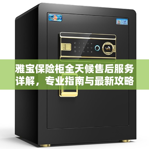 雅宝保险柜全天候售后服务详解，专业指南与最新攻略