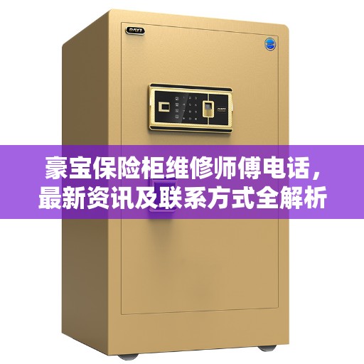 豪宝保险柜维修师傅电话,最新资讯及联系方式全解析 豪宝保险柜维修师傅电话,最新资讯及联系方式全解析