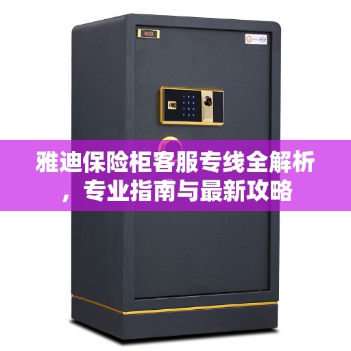 雅迪保险柜客服专线全解析,专业指南与最新攻略 雅迪保险柜客服专线全解析,专业指南与最新攻略