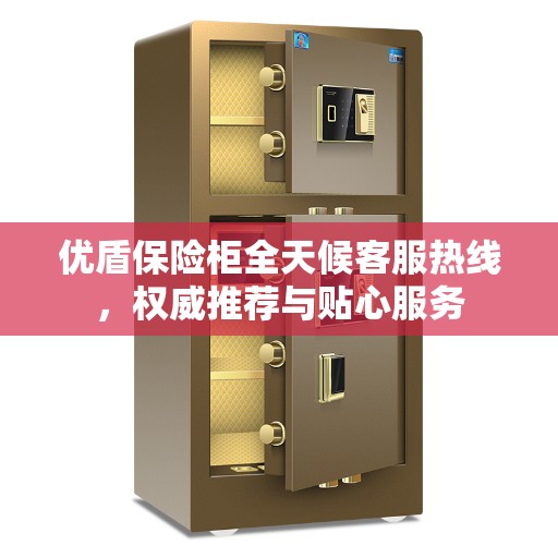 优盾保险柜全天候客服热线,权威推荐与贴心服务 优盾保险柜全天候客服热线,权威推荐与贴心服务