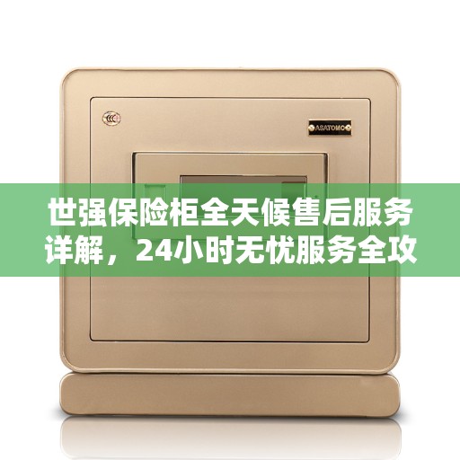 世强保险柜全天候售后服务详解,24小时无忧服务全攻略 世强保险柜全天候售后服务详解,24小时无忧服务全攻略