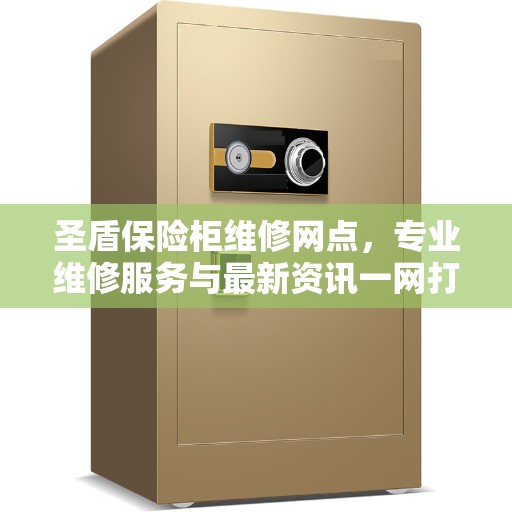 圣盾保险柜维修网点,专业维修服务与最新资讯一网打尽 圣盾保险柜维修网点,专业维修服务与最新资讯一网打尽