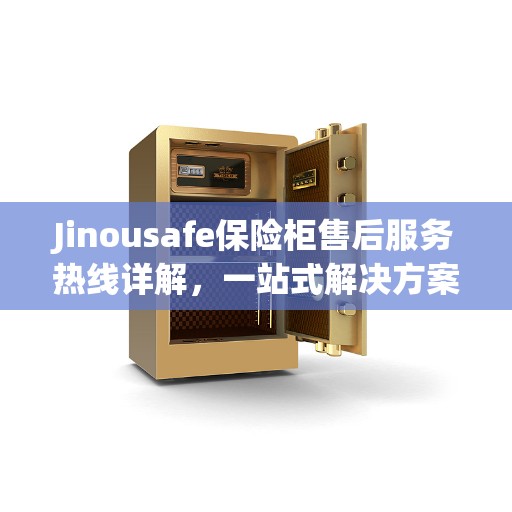 Jinousafe保险柜售后服务热线详解，一站式解决方案全攻略