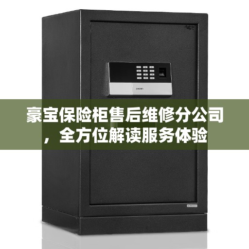 豪宝保险柜售后维修分公司,全方位解读服务体验 豪宝保险柜售后维修分公司,全方位解读服务体验